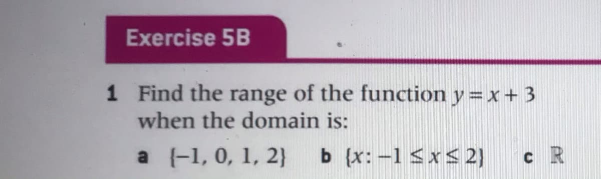 Exercise 5B
1 Find the range of the function y = x + 3
when the domain is:
a (-1, 0, 1, 2}
b {x: -1 SxS 2}
c R
