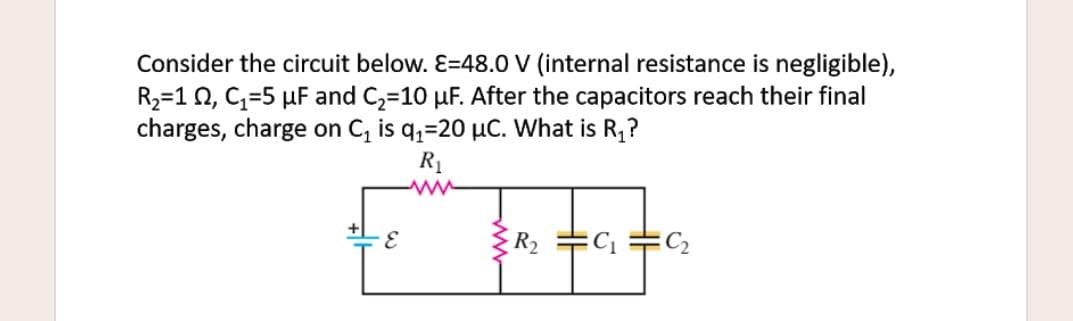 Consider the circuit below. E=48.0 V (internal resistance is negligible),
R2=1 0, C=5 µF and C2=10 µF. After the capacitors reach their final
charges, charge on C, is q,=20 µC. What is R,?
R1
R2
