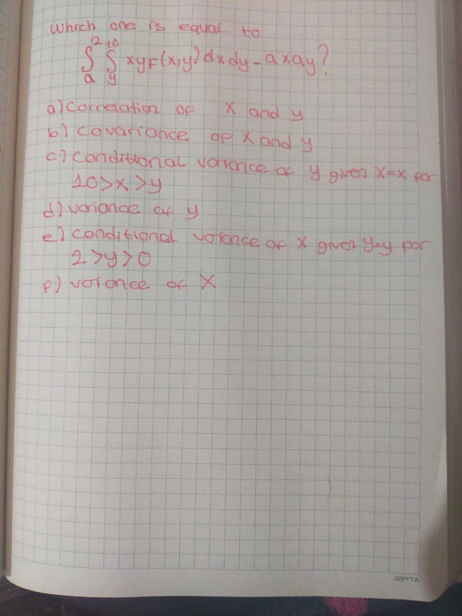 which one s equal to
SS xyF(xy! dx dy-a xay?
alcorrelation oe
bi covaniance
ciconditionnal vononcee y given X=x por
X and y
af X and y
el conditional voronce of X grer yey por
e) voion.ce of X
CGIPTA
