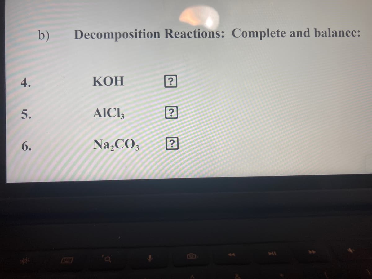b)
Decomposition Reactions: Complete and balance:
4.
КОН
5.
AICI3
6.
Na,CO3
2
41

