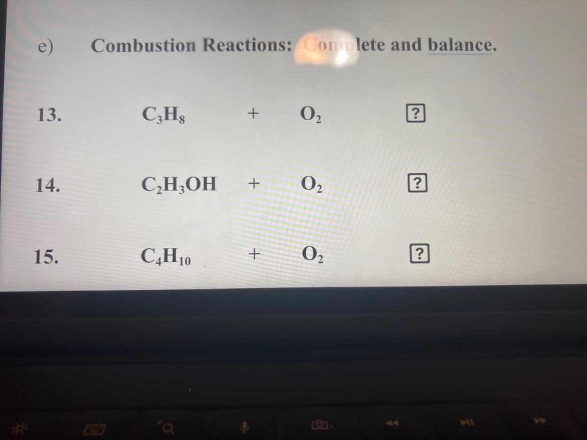 e)
Combustion Reactions: Complete and balance.
O2
13.
C;H3
O2
14.
C,H;OH
O2
15.
C,H10
