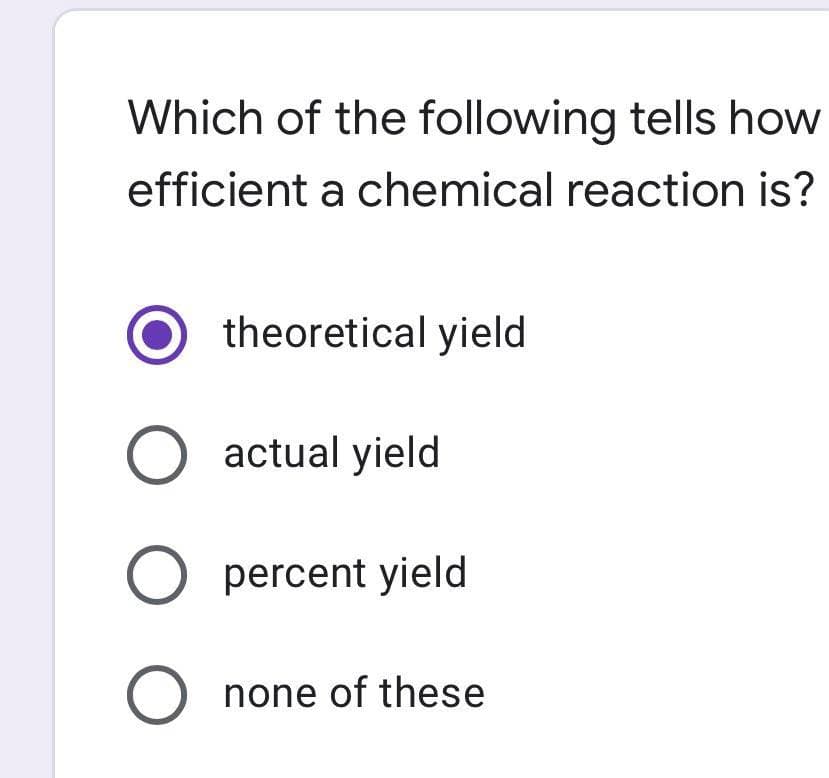 Which of the following tells how
efficient a chemical reaction is?
theoretical yield
actual yield
O percent yield
O none of these
