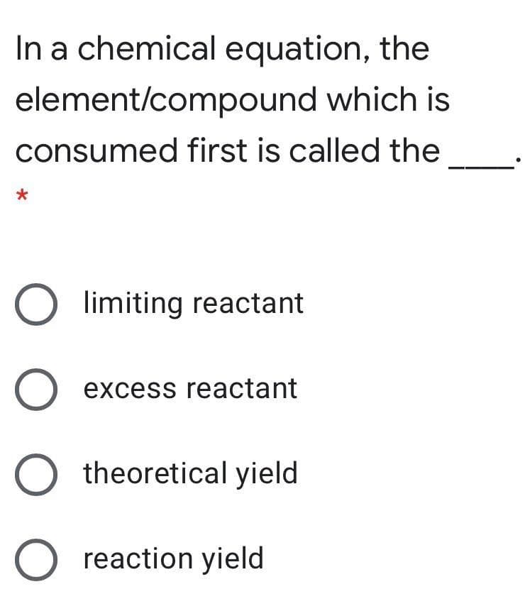 In a chemical equation, the
element/compound which is
consumed first is called the
O limiting reactant
excess reactant
O theoretical yield
O reaction yield
O O O
