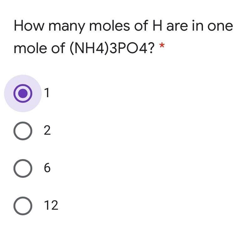 How many moles of H are in one
mole of (NH4)3PO4? *
1
6
12
O O O
