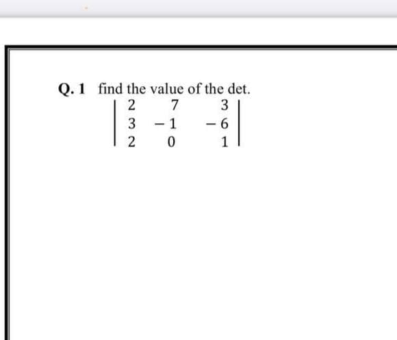 Q. 1 find the value of the det.
7
2
3
3
- 1
- 6
2
