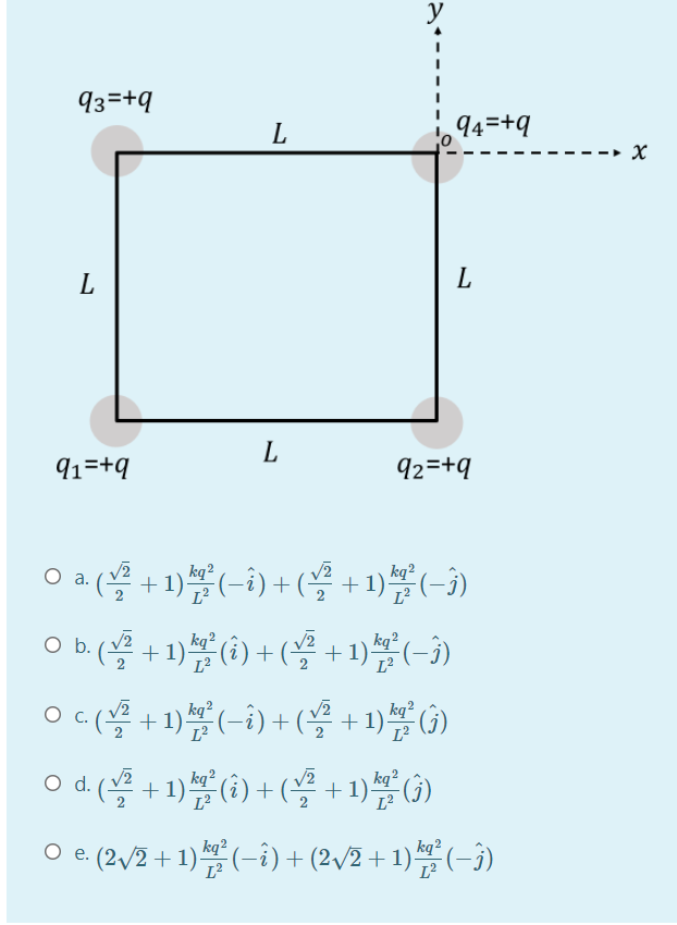 y
93=+q
L
94=+q
L
L
L
91=+q
92=+9
Oa(블+ 1)분(-1) + (꼴 + 1)불(-)
O b.( + 1) ) + ( +1)(-)
Oc(블 +1분(-1) + (블 + 1)뽑0)
kq²
kq²
kq²
kq²
L2
L2
2
kq²
kq²
kq?
O d.(용 + 1)(6) + (용 +1)쯤(j)
kq²
L2
L2
2
kq²
O e. (2v/2 + 1)쪽(-i) + (2v2 + 1)쪽(-3)
kq2
