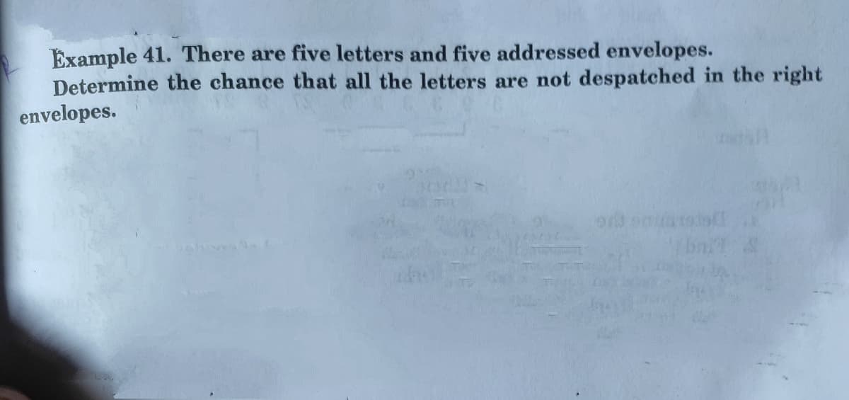 Example 41. There are five letters and five addressed envelopes.
Determine the chance that all the letters are not despatched in the right
envelopes.
