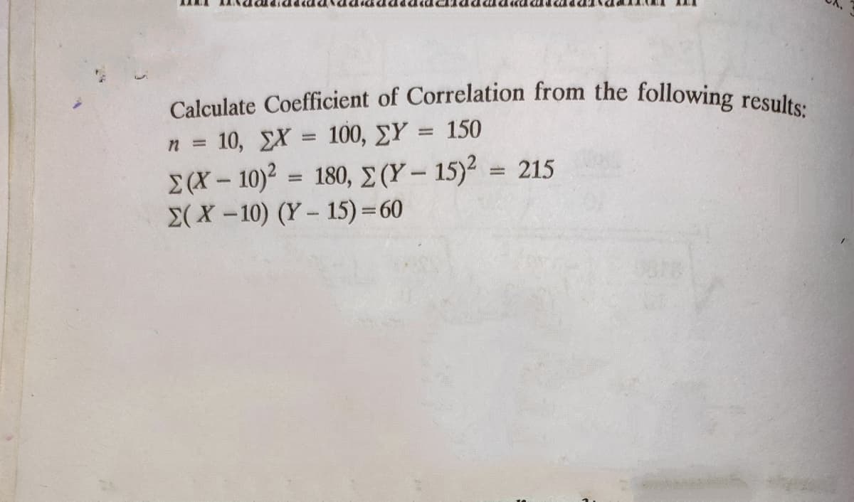 Calculate Coefficient of Correlation from the following results:
10, EX = 100, £Y = 150
%3D
Σ(X- 10)2= 180, Σ (- 152215
E( X -10) (Y – 15) =60
%3D

