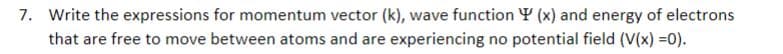 7. Write the expressions for momentum vector (k), wave function Y (x) and energy of electrons
that are free to move between atoms and are experiencing no potential field (V(x) =0).
