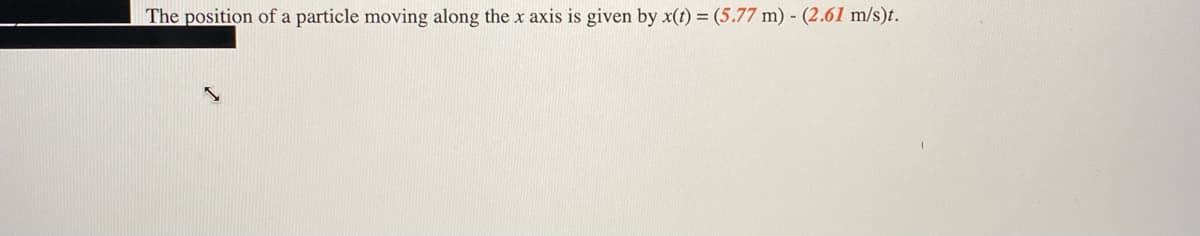 The position of a particle moving along the x axis is given by x(t) = (5.77 m) - (2.61 m/s)t.
