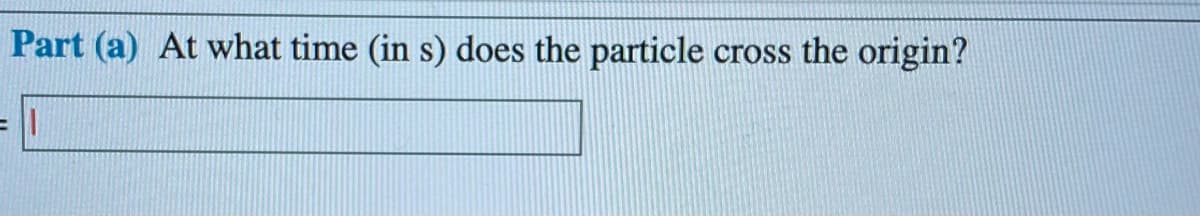 Part (a) At what time (in s) does the particle
cross the origin?
