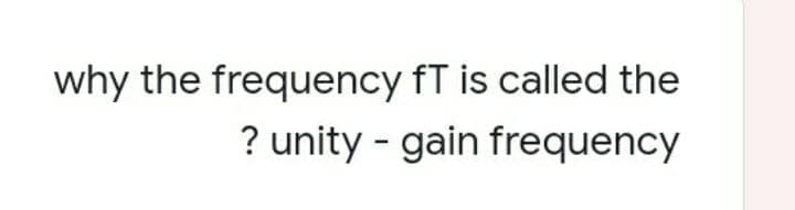 why the frequency fT is called the
? unity - gain frequency
