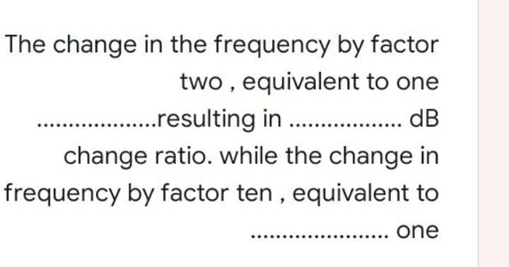 The change in the frequency by factor
two , equivalent to one
.resulting in .
.. dB
change ratio. while the change in
frequency by factor ten , equivalent to
one
