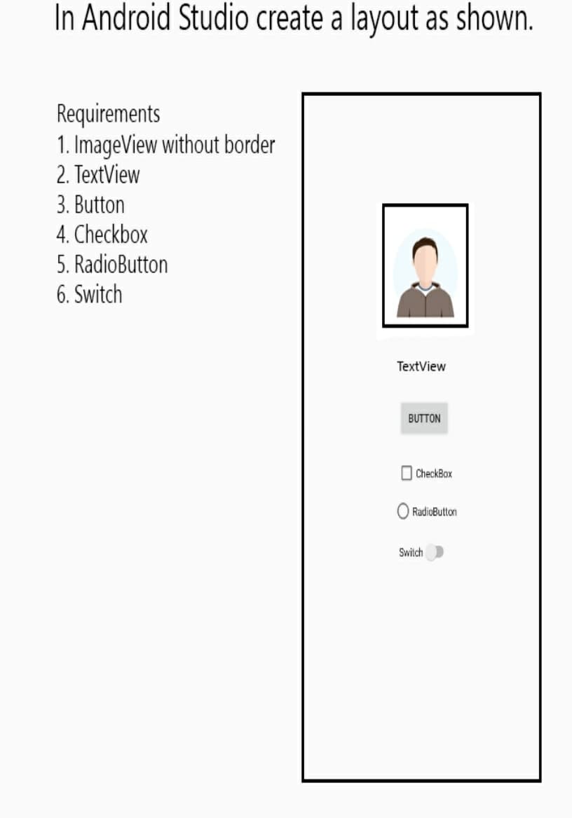 In Android Studio create a layout as shown.
Requirements
1. ImageView without border
2. TextView
3. Button
4. Checkbox
5. RadioButton
6. Switch
TextView
BUTTON
CheckBox
O RadioButton
Switch
