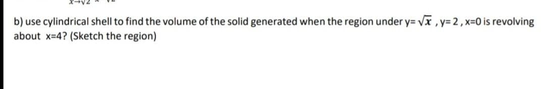 b) use cylindrical shell to find the volume of the solid generated when the region under y= vx , y= 2, x-0 is revolving
about x=4? (Sketch the region)
