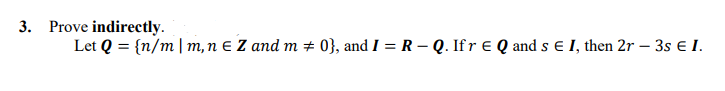 3. Prove indirectly.
Let Q = {n/m| m,n E Z and m # 0}, and I = R – Q. If r e Q and s E I, then 2r – 3s e I.
