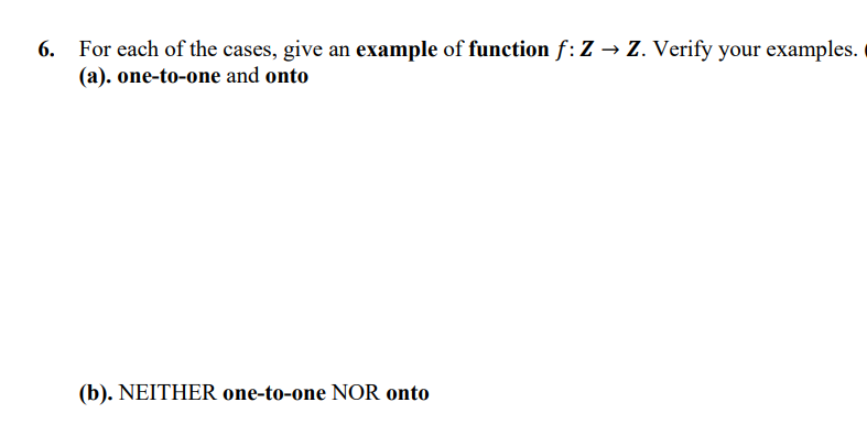 For each of the cases, give an example of function f:Z → Z. Verify your examples.
(a). one-to-one and onto
(b). NEITHER one-to-one NOR onto
