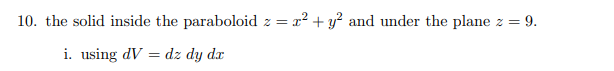 10. the solid inside the paraboloid z = x² + y² and under the plane z = 9.
i. using dV = dz dy dx
