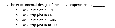 11. The experimental
design of the above experiment is
3x3 Split plot in CRD
a.
b.
3x3 Strip plot in CRD
C.
3x3 Split plot in RCBD
d. 3x3 Strip plot in RCBD