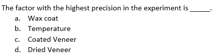 The factor with the highest precision in the experiment is
a. Wax coat
b. Temperature
c. Coated Veneer
d. Dried Veneer