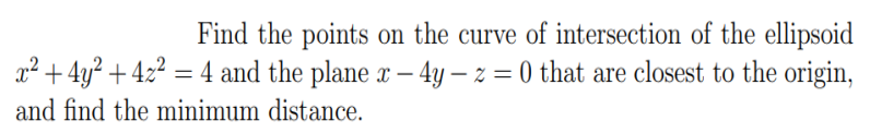 Find the points on the curve of intersection of the ellipsoid
x² + 4y² + 4z² = 4 and the plane x – 4y – z = 0 that are closest to the origin,
and find the minimum distance.
