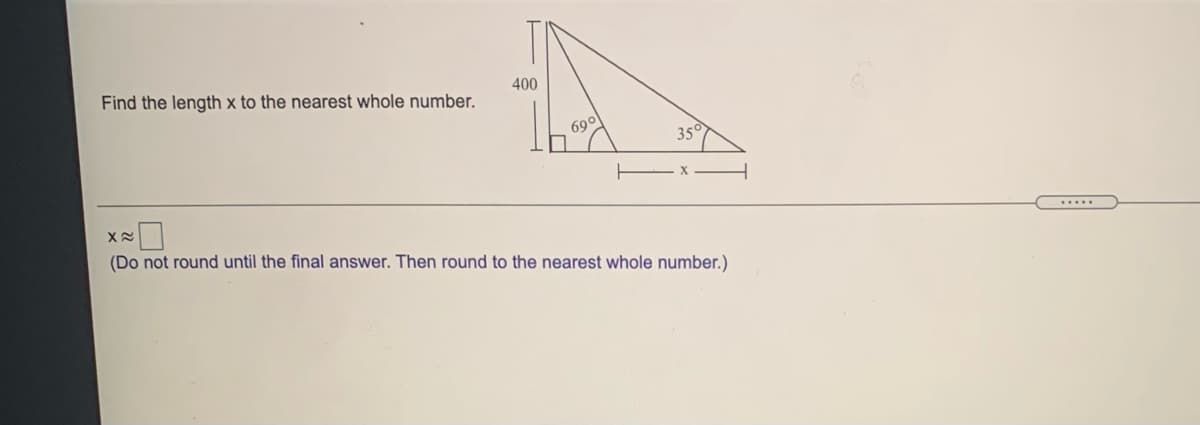 Find the length x to the nearest whole number.
400
690
35
(Do not round until the final answer. Then round to the nearest whole number.)
.....
