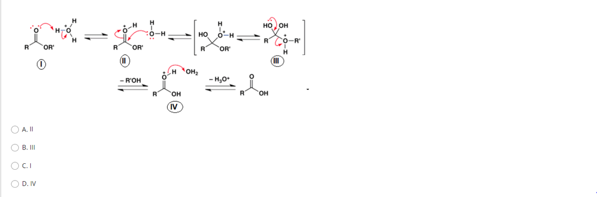 R
A. II
B. III
(C.I
D.IV
'OR'
(0
R
(II
_H
OR'
- R'OH
Н
-О-Н
R
CH OH2
OH
IV
HO
R'
н
OH
'OR'
- Н3О+
R
НО ОН
R NO-R'
Н
OH
(Ш