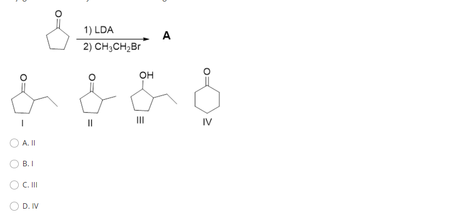 A. II
B. I
C. III
D. IV
1) LDA
2) CH3CH₂Br
D
A
OH
& & &
IV