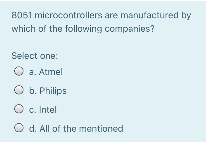 8051 microcontrollers are manufactured by
which of the following companies?
Select one:
O a. Atmel
O b. Philips
O c. Intel
O d. All of the mentioned

