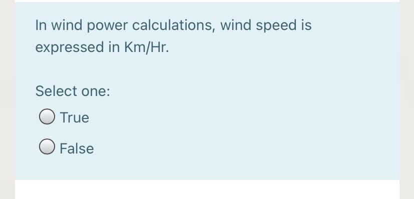 In wind power calculations, wind speed is
expressed in Km/Hr.
Select one:
True
O False

