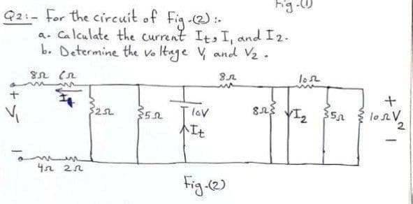 Fig-0
Q2:- For the circuit of Fig-2) :-
a. Calculate the current It, I, and I2-
b. Determine the vo Itage V and V2-
lon
$22
lov
lonV
不エt
-
4n 2n
Fig-e)
