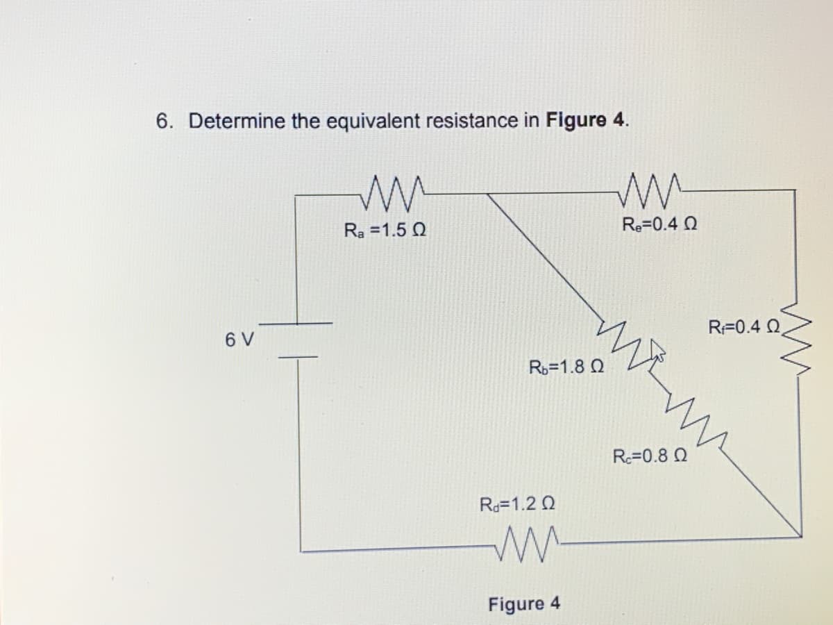6. Determine the equivalent resistance in Figure 4.
ww
Ra=1.5 Q
6 V
Rb=1.8 Q
Rd=1.2 Q
Figure 4
Re=0.4 Q
Rc=0.8 Q
R=0.4 Q
