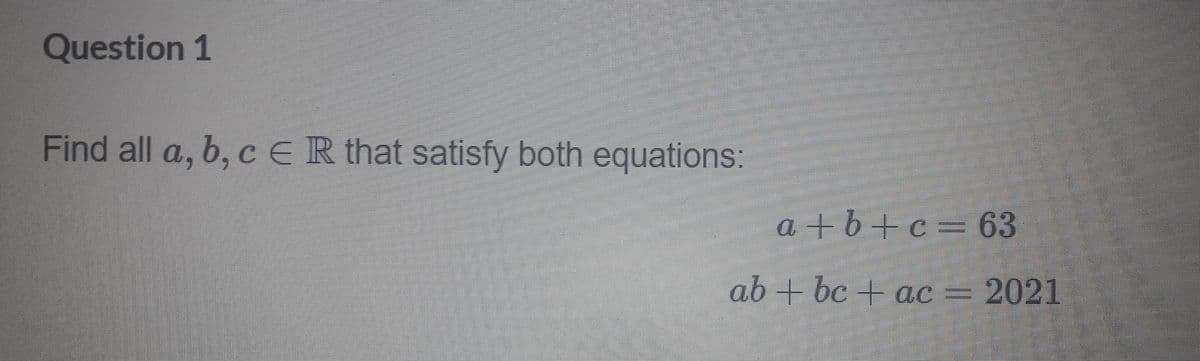 Question 1
Find all a, b, cER that satisfy both equations:
a +b+c=63
ab + bc + ac= 2021
