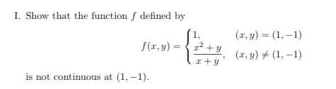 I. Show that the function f defined by
(r, y) = (1, –1)
f(r. y)
12 + y
(x, y) + (1, –1)
is not continuous at (1, -1).
