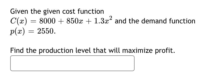Given the given cost function
C(x) = 8000 + 850x + 1.3x and the demand function
p(x) = 2550.
Find the production level that will maximize profit.
