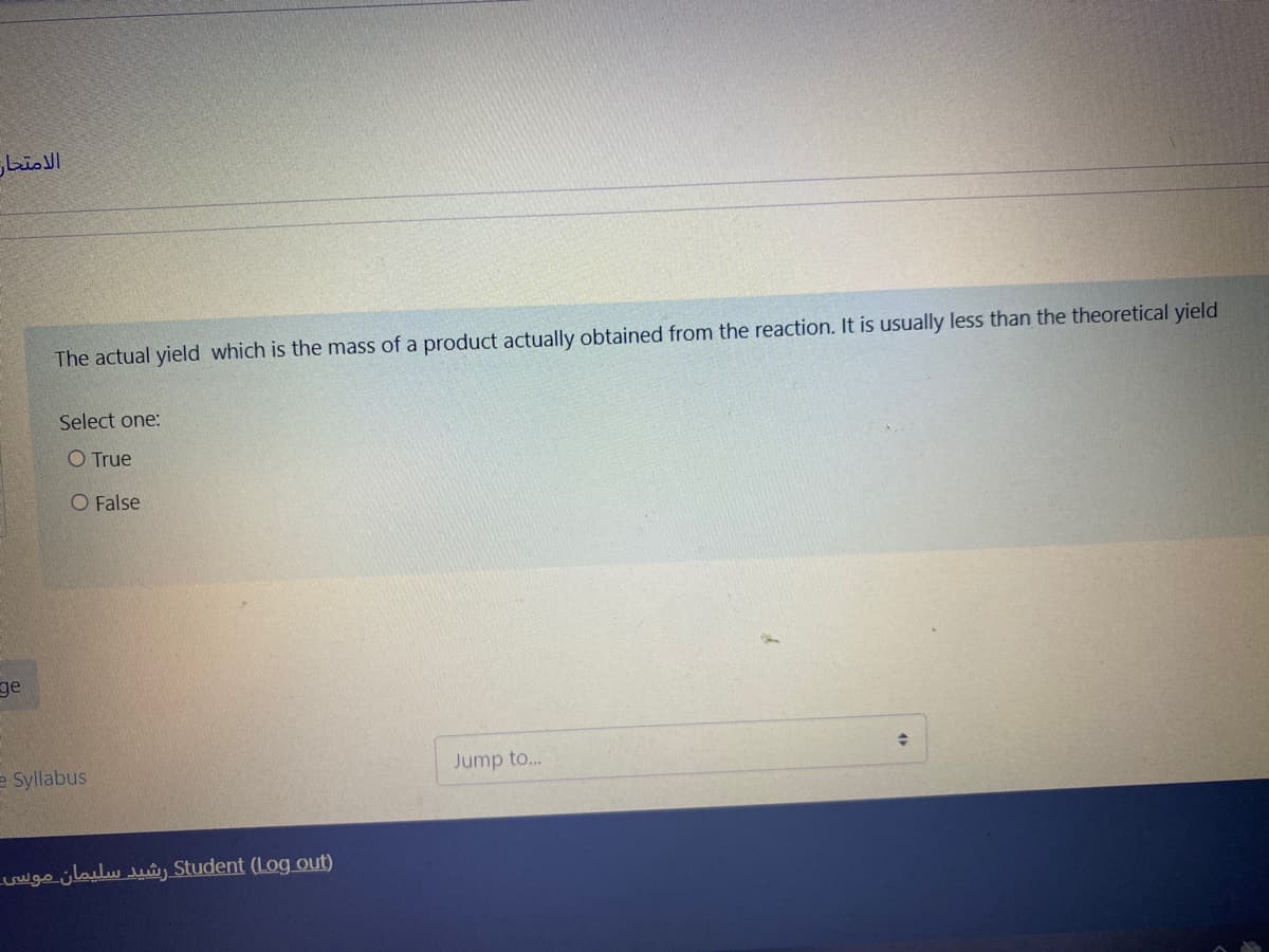 الامتحار
The actual yield which is the mass of a product actually obtained from the reaction. It is usually less than the theoretical yield
Select one:
O True
O False
ge
e Syllabus
Jump to.
Student ((logout رشيد سليمان موسی۔
