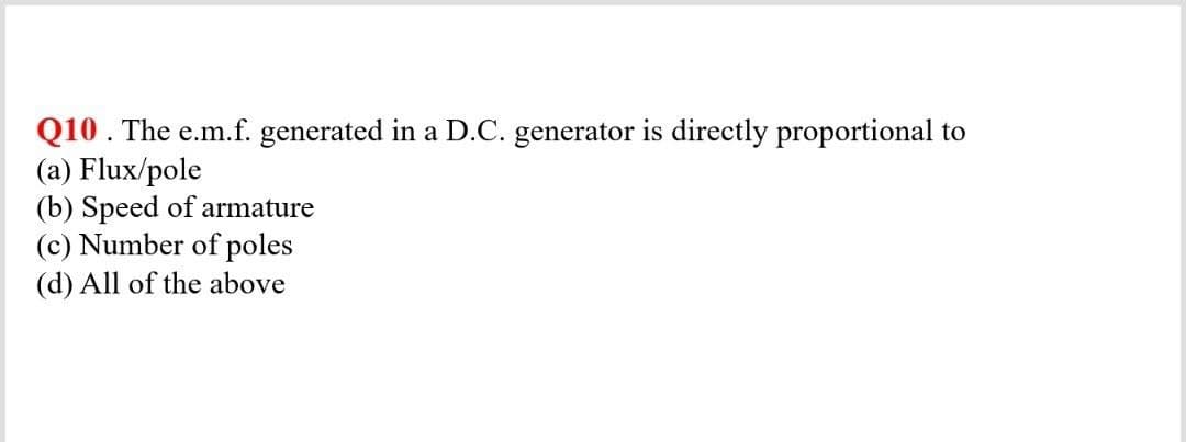 Q10. The e.m.f. generated in a D.C. generator is directly proportional to
(a) Flux/pole
(b) Speed of armature
(c) Number of poles
(d) All of the above
