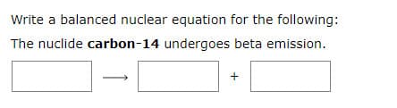 Write a balanced nuclear equation for the following:
The nuclide carbon-14 undergoes beta emission.
