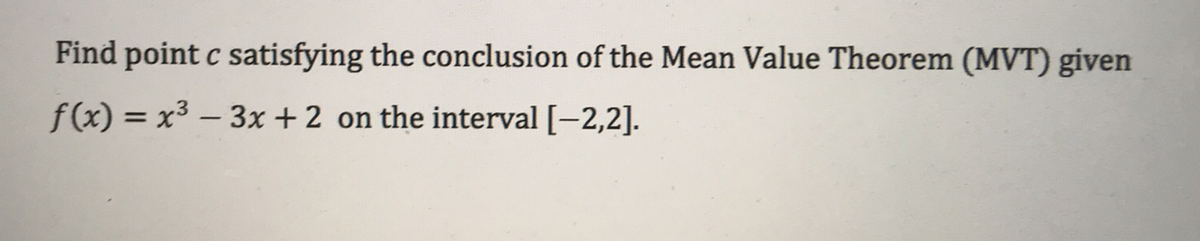 Find point c satisfying the conclusion of the Mean Value Theorem (MVT) given
f(x) = x3 – 3x + 2 on the interval [-2,2].
