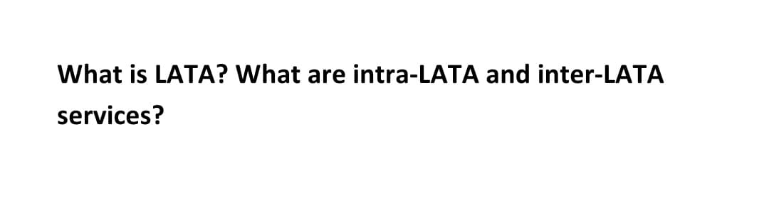 What is LATA? What are intra-LATA and inter-LATA
services?