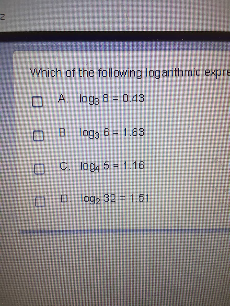 Which of the following logarithmic expre
A. log3 8 = 0.43
B. log, 6 = 1.63
C. log, 5 = 1.16
D. log, 32 = 1.51
