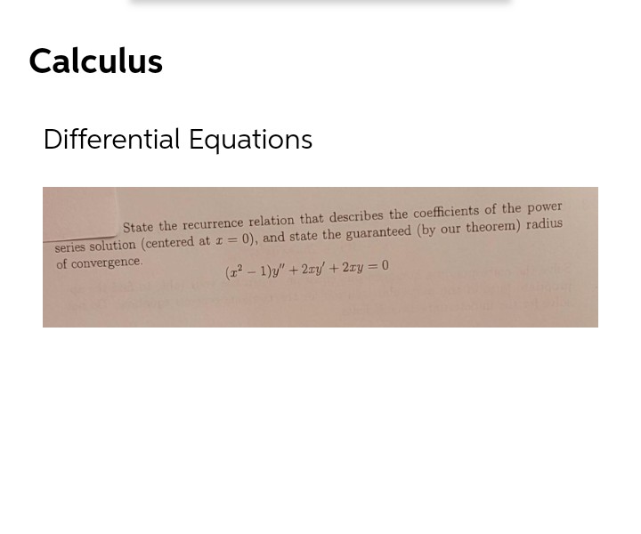 Calculus
Differential Equations
State the recurrence relation that describes the coefficients of the power
series solution (centered at z = 0), and state the guaranteed (by our theorem) radius
of convergence.
%3D
(12 – 1)y" + 2ry + 2ry = 0

