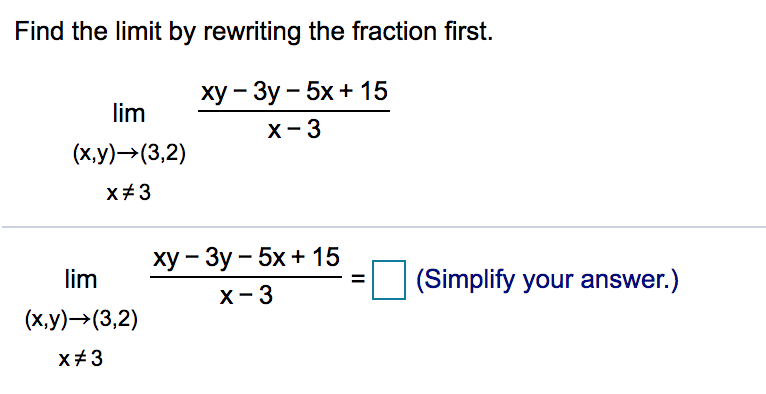 Find the limit by rewriting the fraction first.
ху — Зу - 5х + 15
lim
X-3
(х,у) - (3,2)
x+3
ху — Зу — 5х + 15
lim
(Simplify your answer.)
X- 3
(х,у)-> (3,2)
x+3
II
