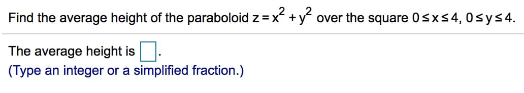 Find the average height of the paraboloid z =x +y over the square 0<x<4, 0<ys4.
The average height is:
(Type an integer or a simplified fraction.)
