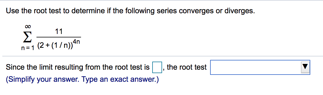 Use the root test to determine if the following series converges or diverges.
11
Σ
(2 + (1 /n))4n
n= 1
Since the limit resulting from the root test is
the root test
(Simplify your answer. Type an exact answer.)
