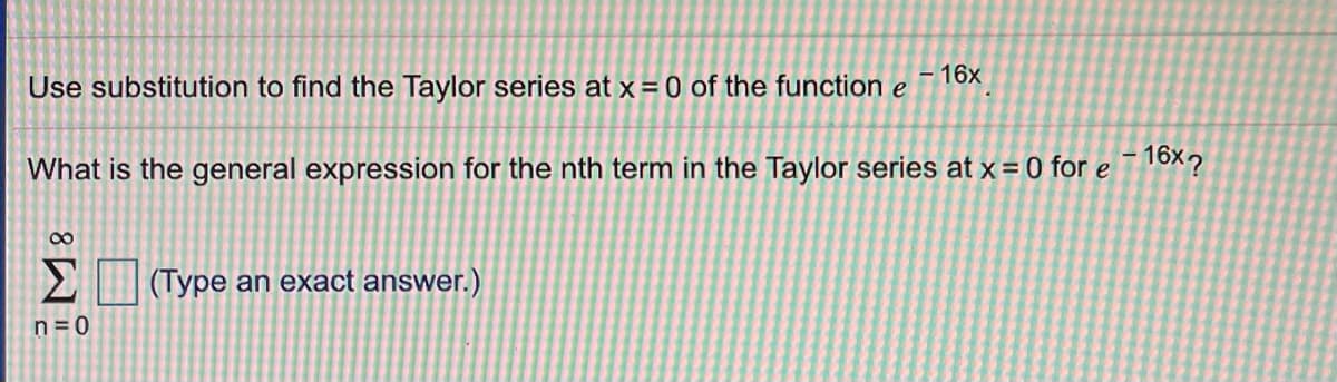 – 16x
Use substitution to find the Taylor series at x = 0 of the function e
16x?
What is the general expression for the nth term in the Taylor series at x= 0 for e
00
(Type an exact answer.)
n= 0
