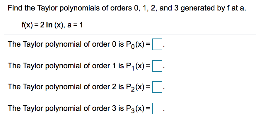 Find the Taylor polynomials of orders 0, 1, 2, and 3 generated by f at a.
f(x) = 2 In (x), a = 1
The Taylor polynomial of order 0 is Po(x) =
The Taylor polynomial of order 1 is P, (x) =
The Taylor polynomial of order 2 is P2(x) =
The Taylor polynomial of order 3 is P3(x) =|
%3D
