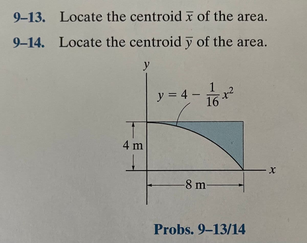 9-13. Locate the centroid x of the area.
9-14. Locate the centroid y of the area.
y
y = 4 - 16
6
%3D
4m
X-
-8 m-
Probs. 9-13/14
