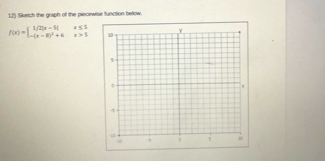 12) Sketch the graph of the piecewise function below.
1/2|x-5|
-x-8)2+6
f(x) =
I>5
10
5n
10
-10
10
