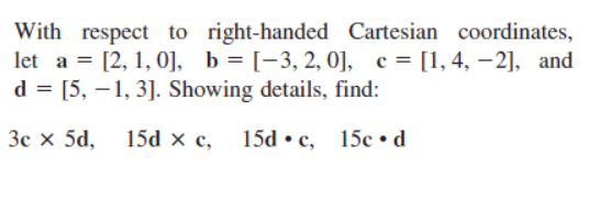 With respect to right-handed Cartesian coordinates,
let a = [2, 1, 0], b = [-3, 2, 0], c = [1, 4, -2], and
d = [5, -1, 3]. Showing details, find:
3c x 5d, 15d x c,
15dc, 15c.d